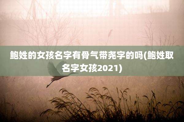 鲍姓的女孩名字有骨气带尧字的吗(鲍姓取名字女孩2021)
