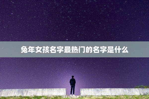 兔年女孩名字最热门的名字是什么