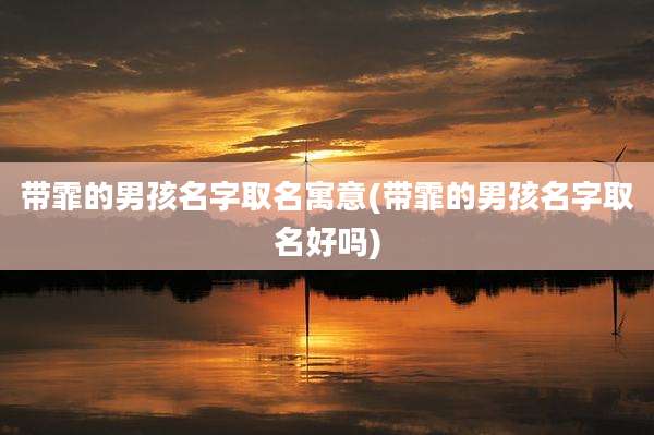 带霏的男孩名字取名寓意(带霏的男孩名字取名好吗)