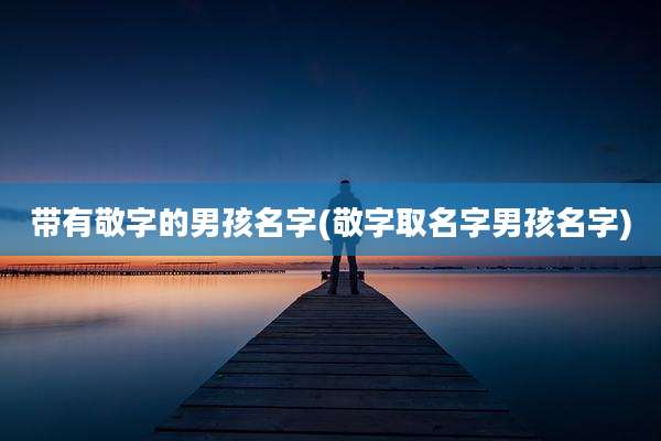 带有敬字的男孩名字(敬字取名字男孩名字)