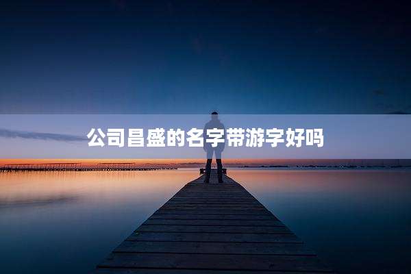 公司昌盛的名字带游字好吗