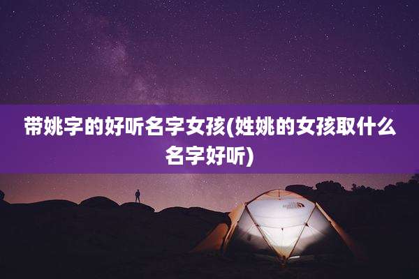 带姚字的好听名字女孩(姓姚的女孩取什么名字好听)