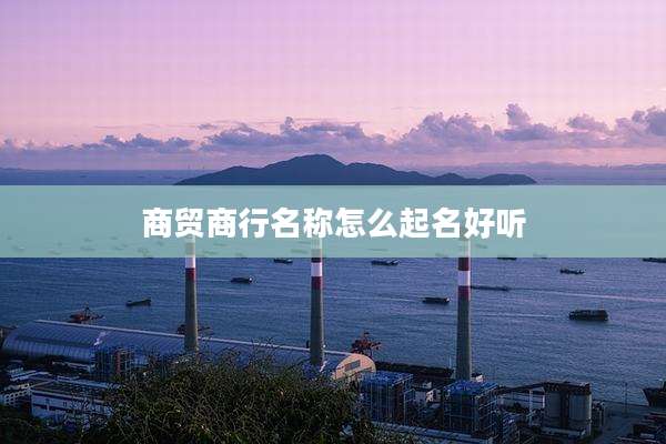 商贸商行名称怎么起名好听