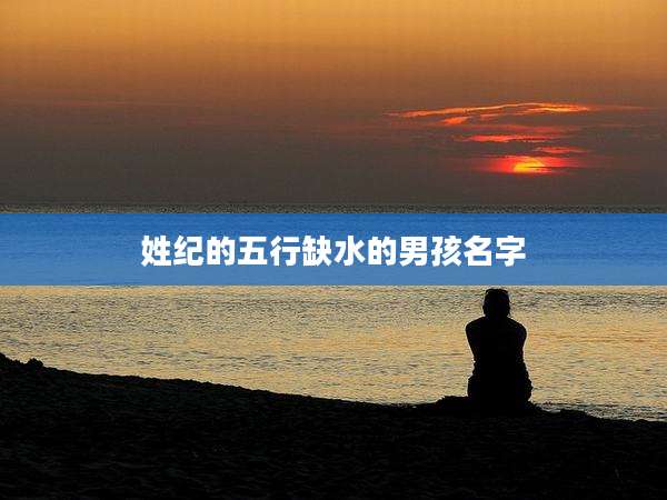 姓纪的五行缺水的男孩名字