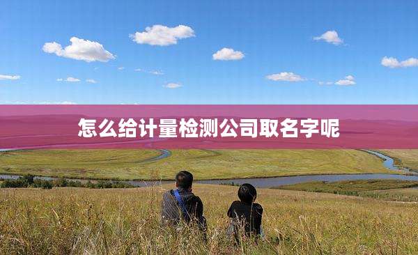 怎么给计量检测公司取名字呢