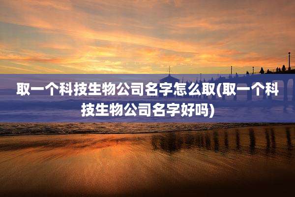 取一个科技生物公司名字怎么取(取一个科技生物公司名字好吗)