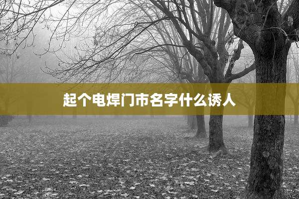 起个电焊门市名字什么诱人