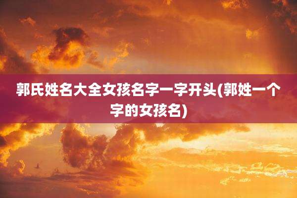 郭氏姓名大全女孩名字一字开头(郭姓一个字的女孩名)