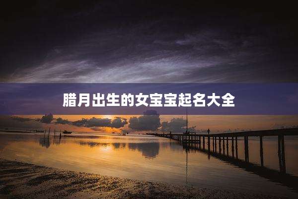 腊月出生的女宝宝起名大全