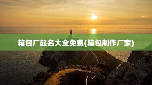 箱包厂起名大全免费(箱包制作厂家)