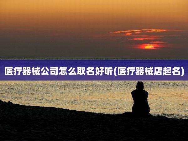 医疗器械公司怎么取名好听(医疗器械店起名)