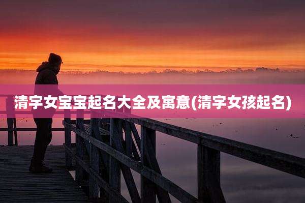 清字女宝宝起名大全及寓意(清字女孩起名)
