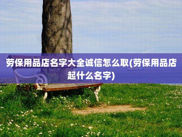 劳保用品店名字大全诚信怎么取(劳保用品店起什么名字)