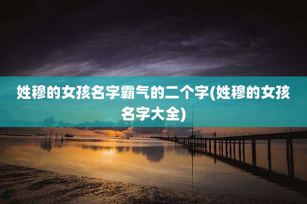 姓穆的女孩名字霸气的二个字(姓穆的女孩名字大全)