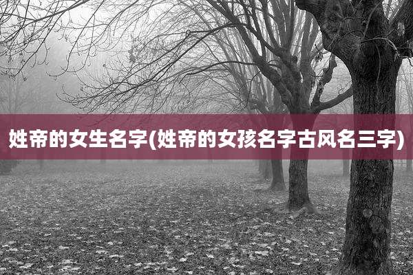 姓帝的女生名字(姓帝的女孩名字古风名三字)