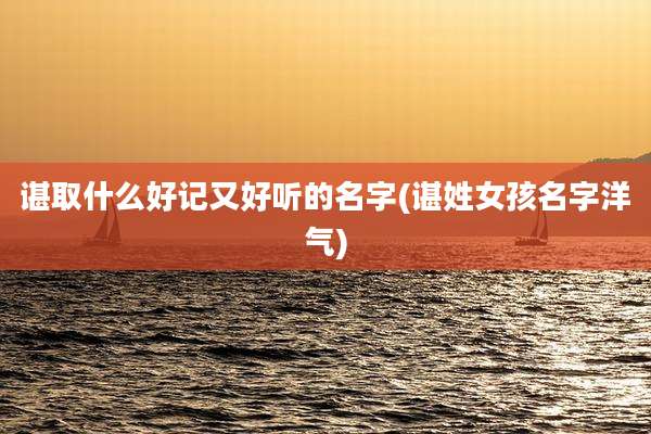谌取什么好记又好听的名字(谌姓女孩名字洋气)