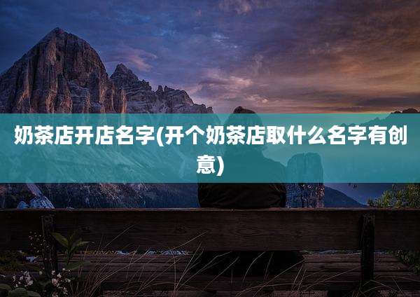 奶茶店开店名字(开个奶茶店取什么名字有创意)