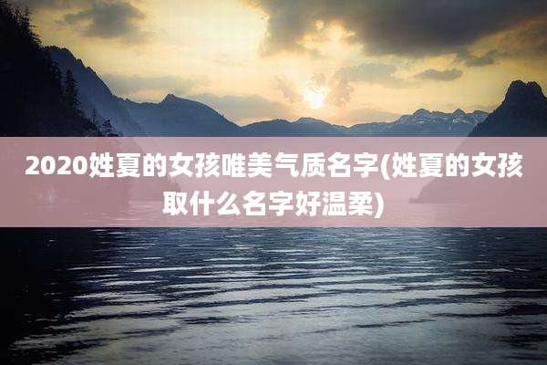2020姓夏的女孩唯美气质名字(姓夏的女孩取什么名字好温柔)