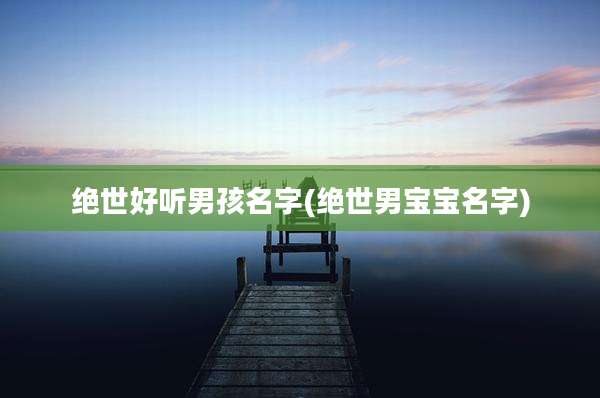 绝世好听男孩名字(绝世男宝宝名字)