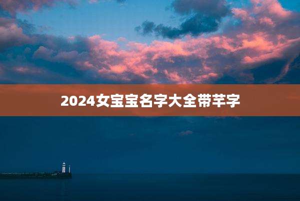 2024女宝宝名字大全带芊字
