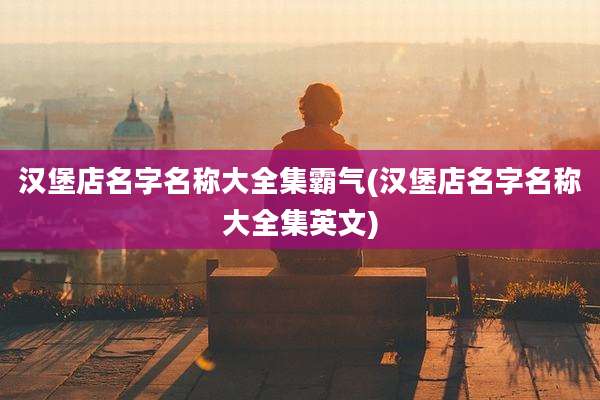 汉堡店名字名称大全集霸气(汉堡店名字名称大全集英文)