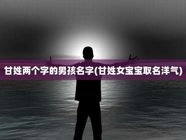 甘姓两个字的男孩名字(甘姓女宝宝取名洋气)