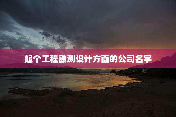 起个工程勘测设计方面的公司名字