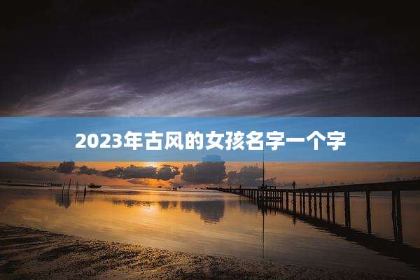 2023年古风的女孩名字一个字
