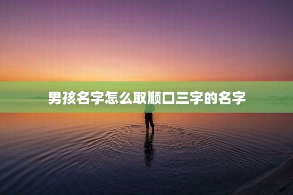 男孩名字怎么取顺口三字的名字
