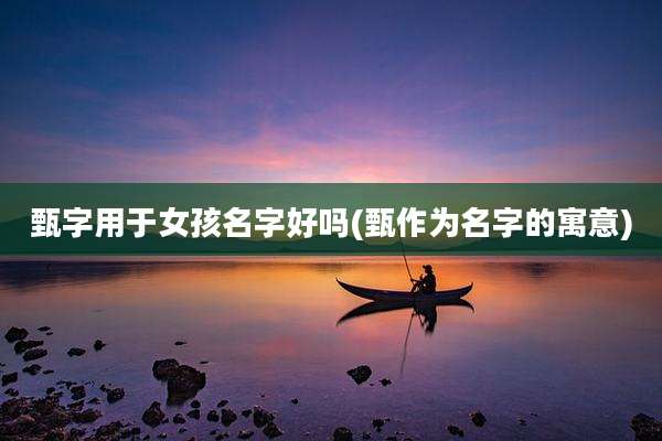 甄字用于女孩名字好吗(甄作为名字的寓意)
