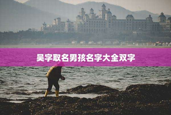 吴字取名男孩名字大全双字
