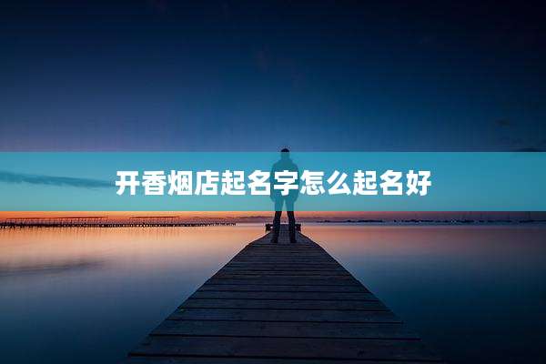 开香烟店起名字怎么起名好