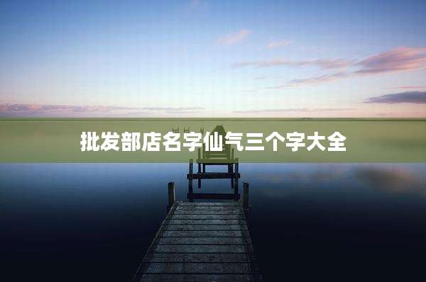 批发部店名字仙气三个字大全