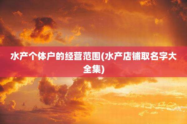 水产个体户的经营范围(水产店铺取名字大全集)