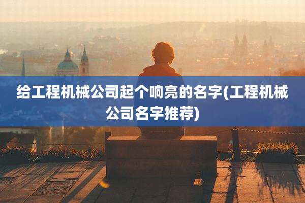 给工程机械公司起个响亮的名字(工程机械公司名字推荐)