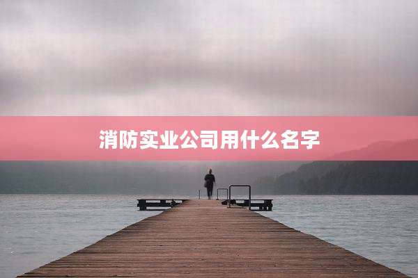 消防实业公司用什么名字