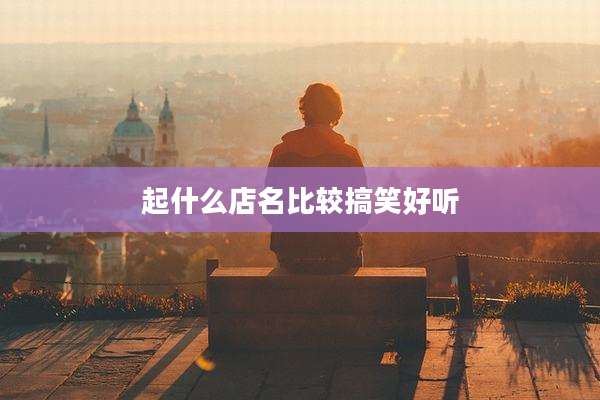 起什么店名比较搞笑好听