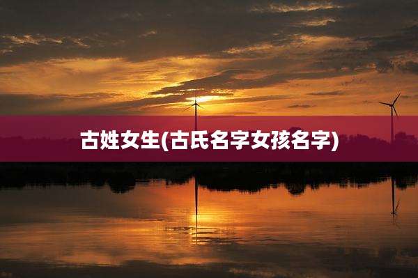 古姓女生(古氏名字女孩名字)