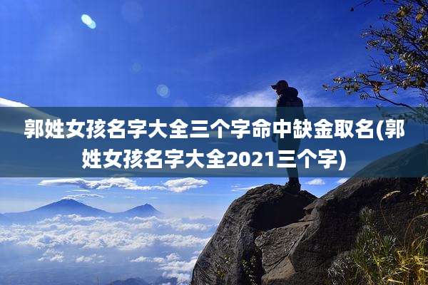 郭姓女孩名字大全三个字命中缺金取名(郭姓女孩名字大全2021三个字)