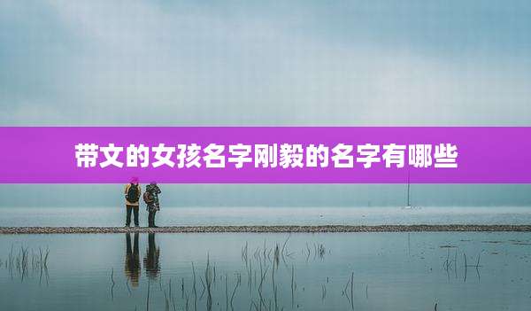 带文的女孩名字刚毅的名字有哪些