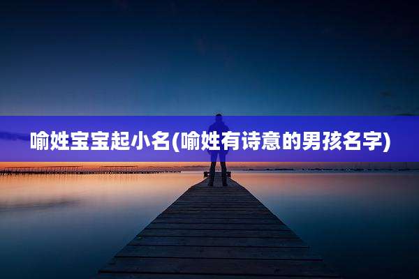 喻姓宝宝起小名(喻姓有诗意的男孩名字)