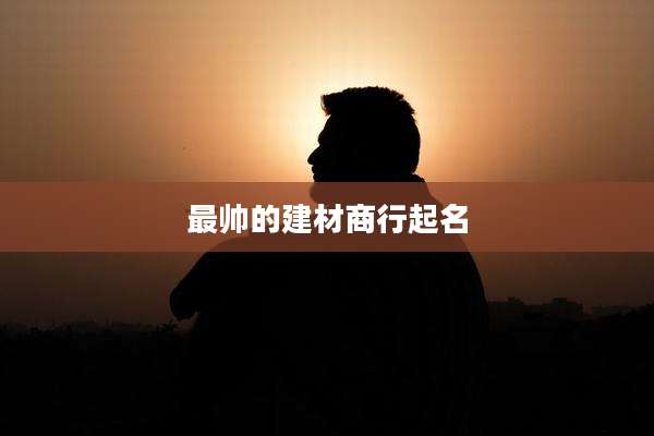 最帅的建材商行起名