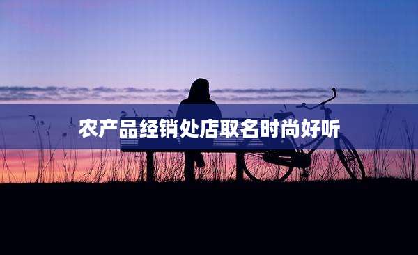 农产品经销处店取名时尚好听