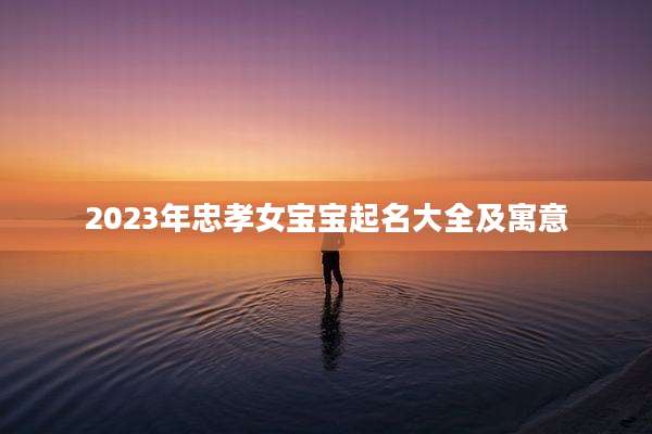 2023年忠孝女宝宝起名大全及寓意