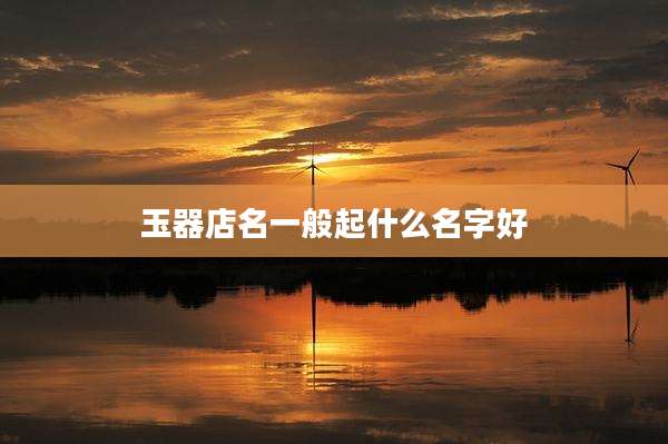 玉器店名一般起什么名字好