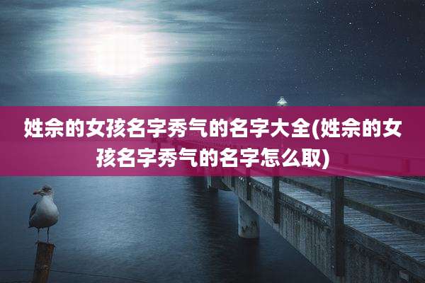姓佘的女孩名字秀气的名字大全(姓佘的女孩名字秀气的名字怎么取)