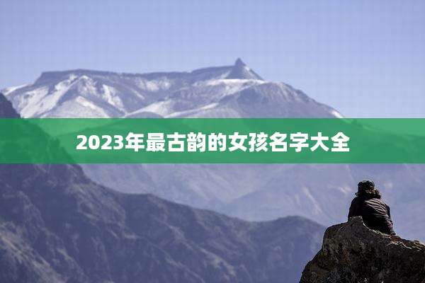 2023年最古韵的女孩名字大全