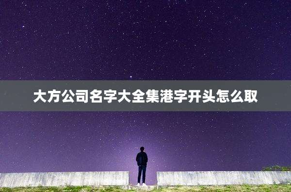 大方公司名字大全集港字开头怎么取