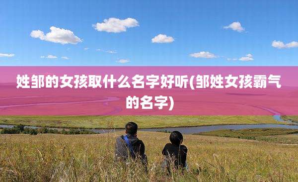 姓邹的女孩取什么名字好听(邹姓女孩霸气的名字)