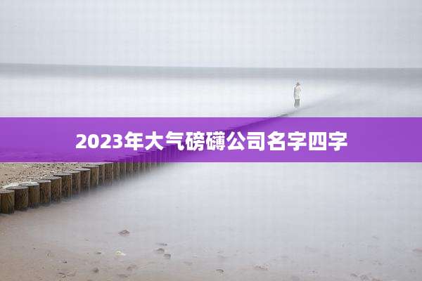 2023年大气磅礴公司名字四字
